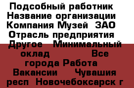 Подсобный работник › Название организации ­ Компания Музей, ЗАО › Отрасль предприятия ­ Другое › Минимальный оклад ­ 25 000 - Все города Работа » Вакансии   . Чувашия респ.,Новочебоксарск г.